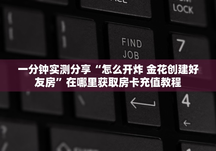 一分钟实测分享“怎么开炸 金花创建好友房”在哪里获取房卡充值教程