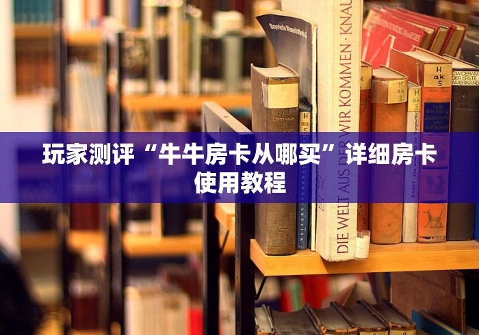 玩家测评“牛牛房卡从哪买”详细房卡使用教程 玩家测评“牛牛房卡从哪买”详细房卡使用教程