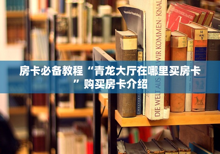 房卡必备教程“青龙大厅在哪里买房卡”购买房卡介绍 房卡必备教程“青龙大厅在哪里买房卡”购买房卡介绍