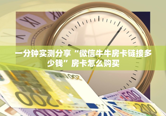 一分钟实测分享“微信牛牛房卡链接多少钱”房卡怎么购买 一分钟实测分享“微信牛牛房卡链接多少钱”房卡怎么购买