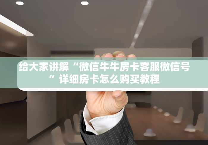 给大家讲解“微信牛牛房卡客服微信号”详细房卡怎么购买教程 给大家讲解“微信牛牛房卡客服微信号”详细房卡怎么购买教程