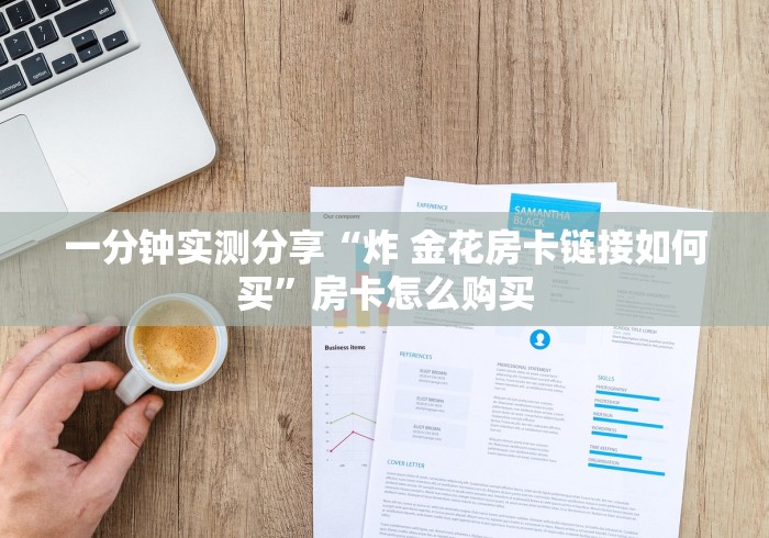 一分钟实测分享“炸 金花房卡链接如何买”房卡怎么购买