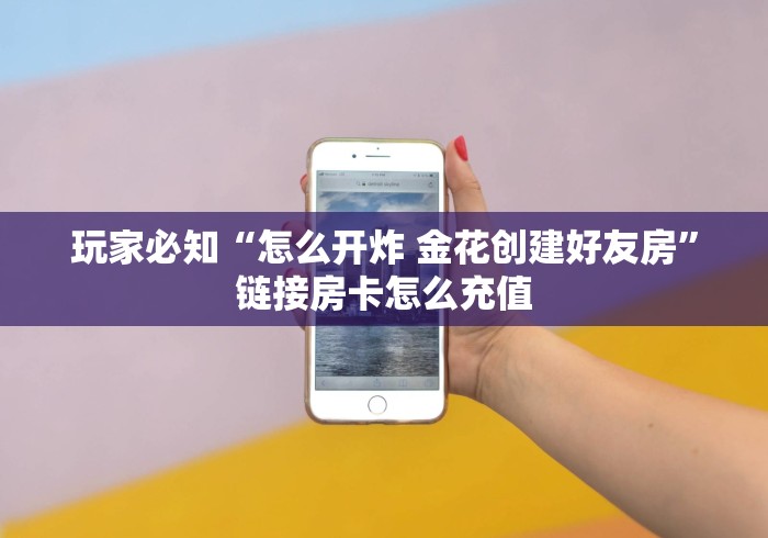 玩家必知“怎么开炸 金花创建好友房”链接房卡怎么充值