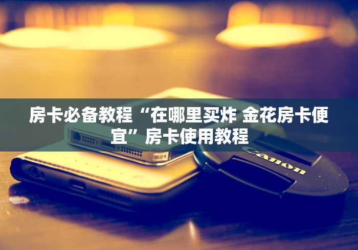房卡必备教程“在哪里买炸 金花房卡便宜”房卡使用教程