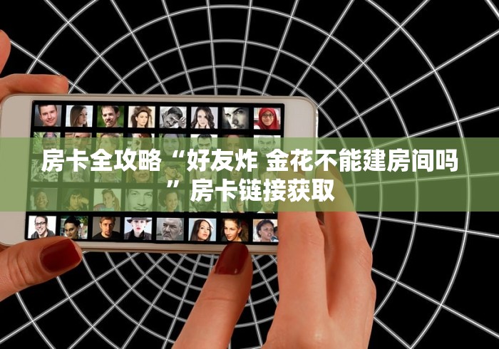 房卡全攻略“好友炸 金花不能建房间吗”房卡链接获取