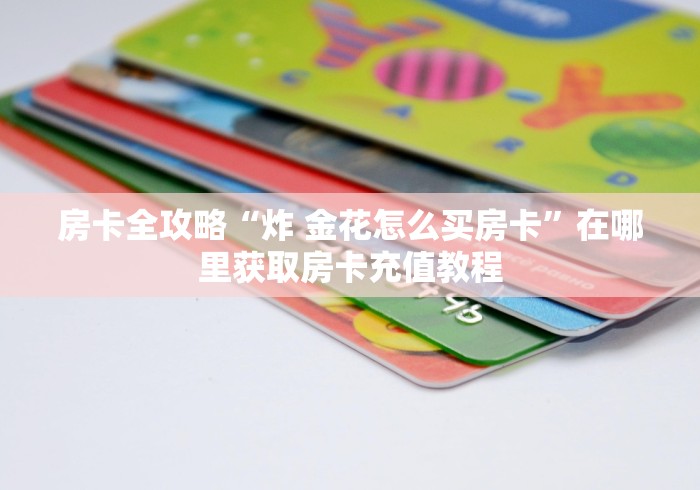 房卡全攻略“炸 金花怎么买房卡”在哪里获取房卡充值教程
