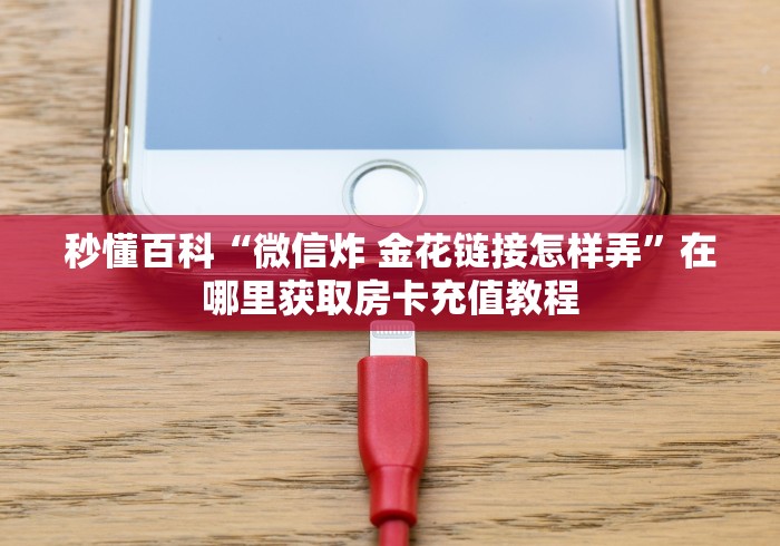 秒懂百科“微信炸 金花链接怎样弄”在哪里获取房卡充值教程 秒懂百科“微信炸 金花链接怎样弄”在哪里获取房卡充值教程