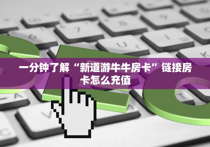一分钟了解“新道游牛牛房卡”链接房卡怎么充值 一分钟了解“新道游牛牛房卡”链接房卡怎么充值