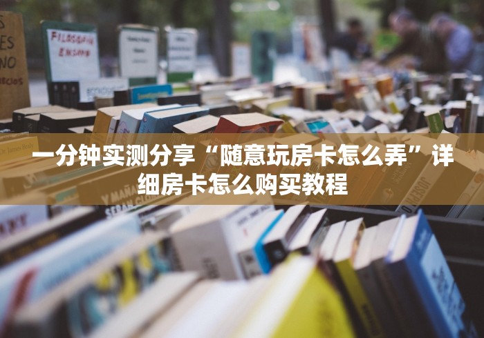 一分钟实测分享“随意玩房卡怎么弄”详细房卡怎么购买教程