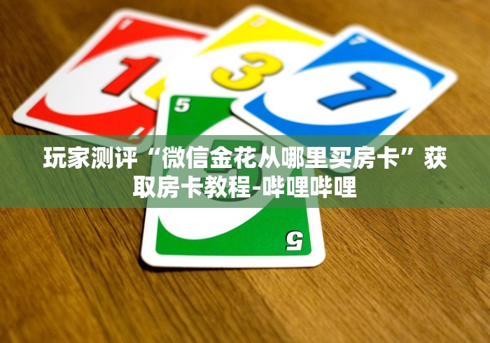 玩家测评“微信金花从哪里买房卡”获取房卡教程-哔哩哔哩