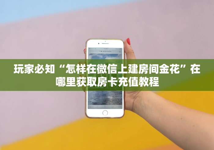 玩家必知“怎样在微信上建房间金花”在哪里获取房卡充值教程