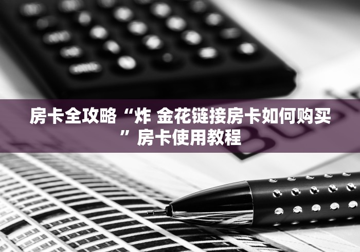 房卡全攻略“炸 金花链接房卡如何购买”房卡使用教程