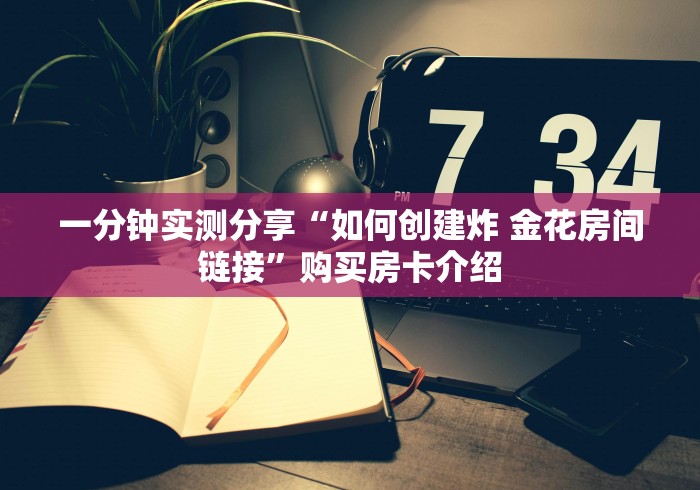 一分钟实测分享“如何创建炸 金花房间链接”购买房卡介绍