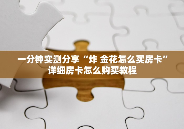 一分钟实测分享“炸 金花怎么买房卡”详细房卡怎么购买教程