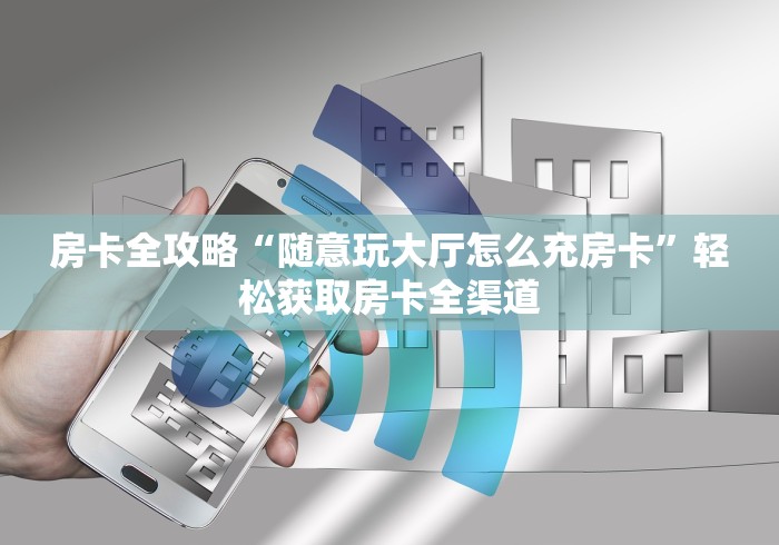 房卡全攻略“随意玩大厅怎么充房卡”轻松获取房卡全渠道
