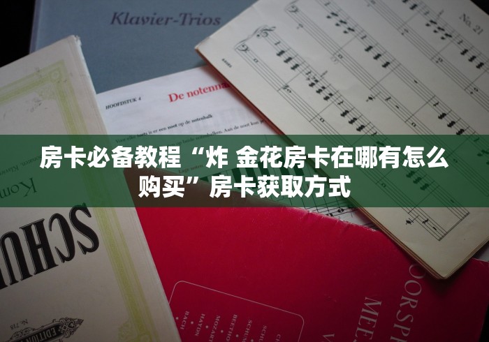 房卡必备教程“炸 金花房卡在哪有怎么购买”房卡获取方式