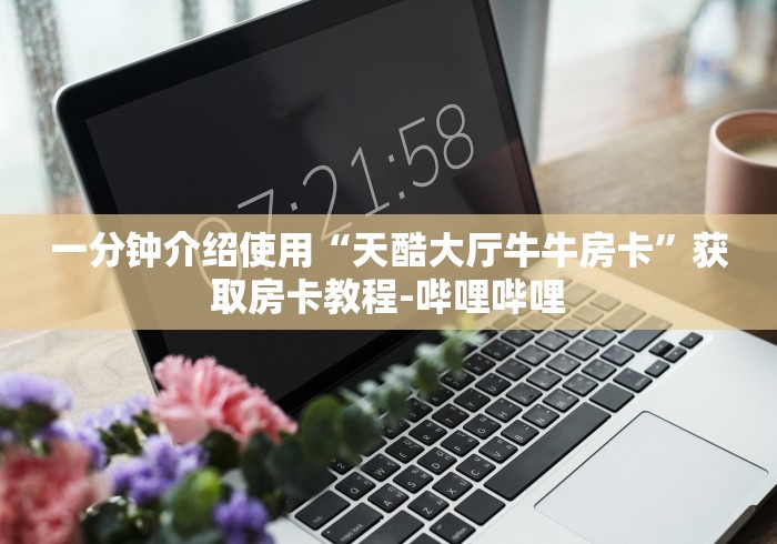 一分钟介绍使用“天酷大厅牛牛房卡”获取房卡教程-哔哩哔哩