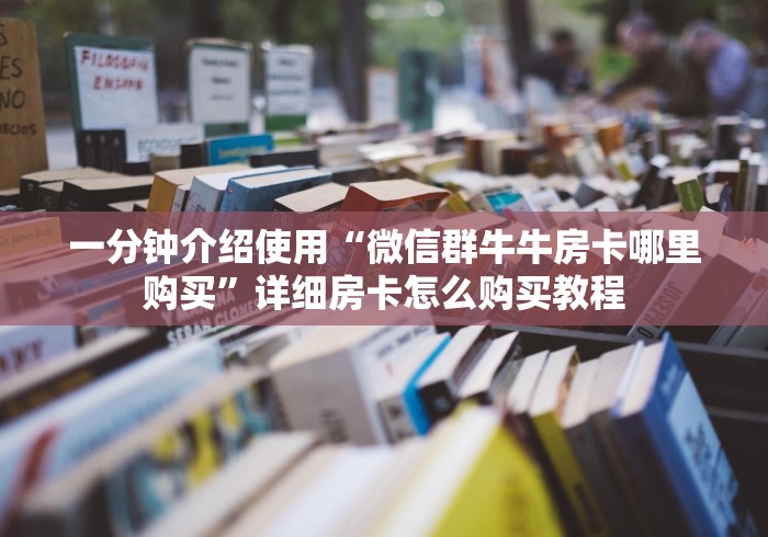 一分钟介绍使用“微信群牛牛房卡哪里购买”详细房卡怎么购买教程