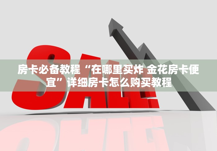 房卡必备教程“在哪里买炸 金花房卡便宜”详细房卡怎么购买教程