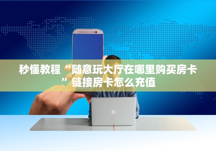 秒懂教程“随意玩大厅在哪里购买房卡”链接房卡怎么充值