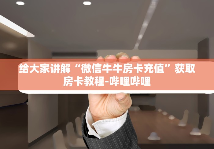 给大家讲解“微信牛牛房卡充值”获取房卡教程-哔哩哔哩