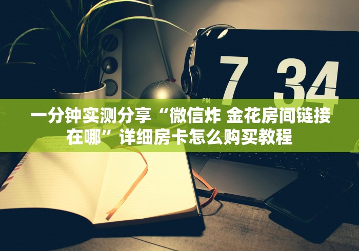 一分钟实测分享“微信炸 金花房间链接在哪”详细房卡怎么购买教程