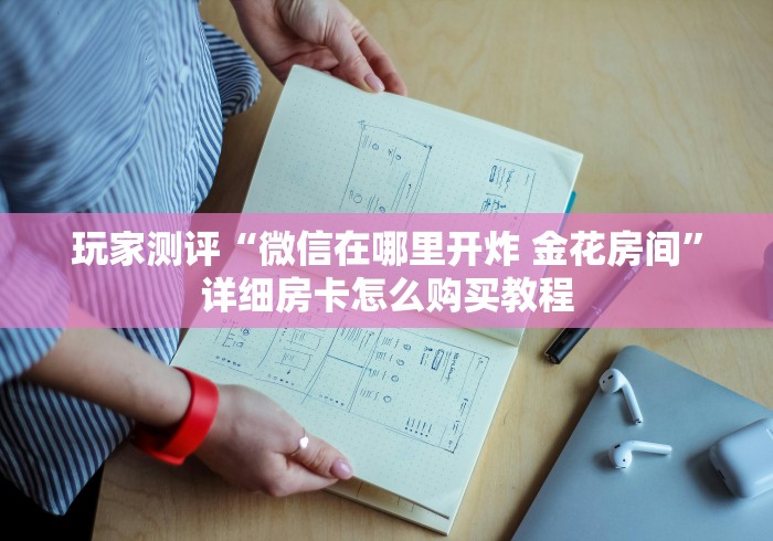 玩家测评“微信在哪里开炸 金花房间”详细房卡怎么购买教程