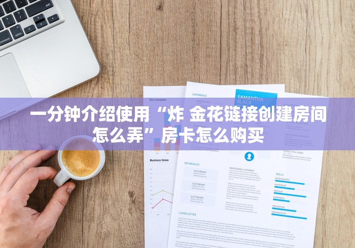 一分钟介绍使用“炸 金花链接创建房间怎么弄”房卡怎么购买