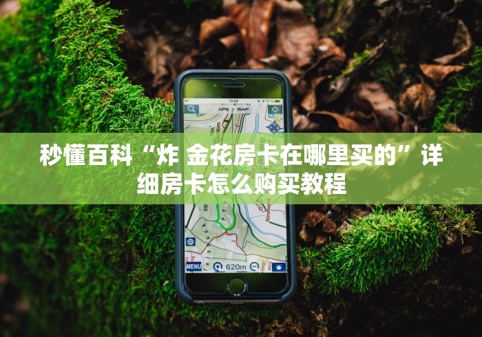 秒懂百科“炸 金花房卡在哪里买的”详细房卡怎么购买教程