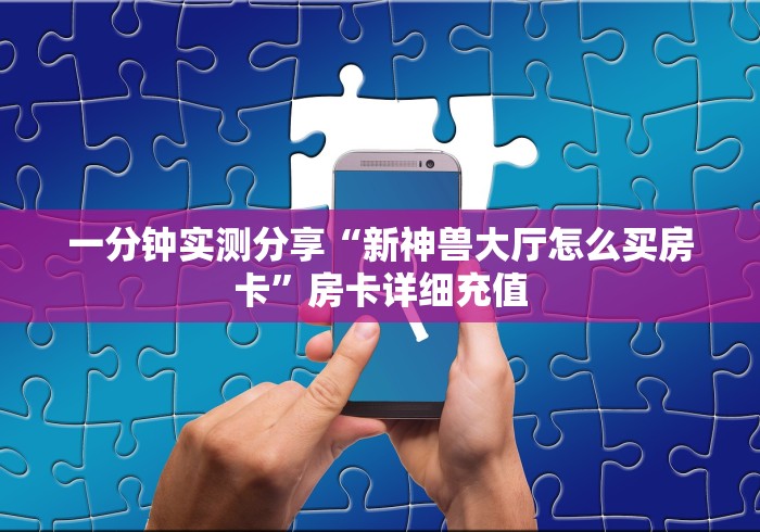 一分钟实测分享“新神兽大厅怎么买房卡”房卡详细充值