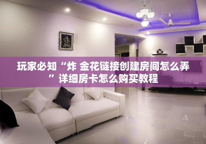 玩家必知“炸 金花链接创建房间怎么弄”详细房卡怎么购买教程