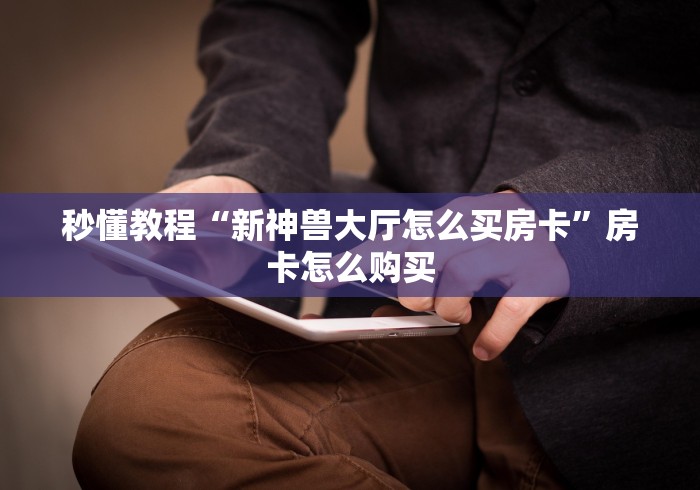 秒懂教程“新神兽大厅怎么买房卡”房卡怎么购买