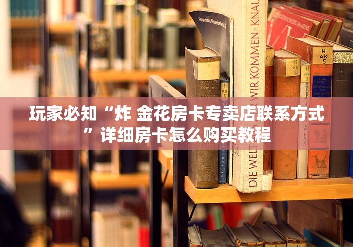 玩家必知“炸 金花房卡专卖店联系方式”详细房卡怎么购买教程