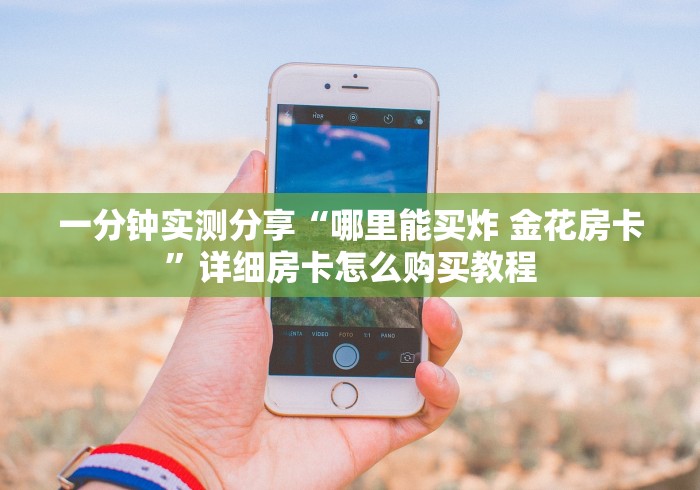 一分钟实测分享“哪里能买炸 金花房卡”详细房卡怎么购买教程