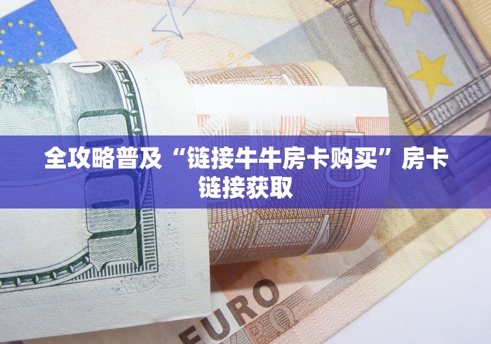 全攻略普及“链接牛牛房卡购买”房卡链接获取