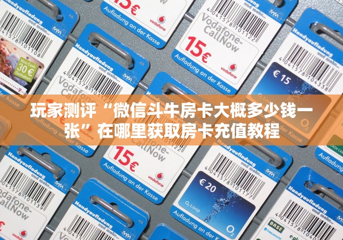 玩家测评“微信斗牛房卡大概多少钱一张”在哪里获取房卡充值教程