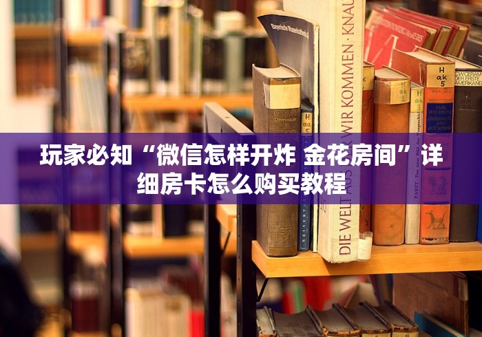 玩家必知“微信怎样开炸 金花房间”详细房卡怎么购买教程