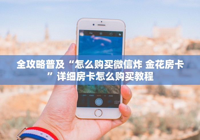 全攻略普及“怎么购买微信炸 金花房卡”详细房卡怎么购买教程