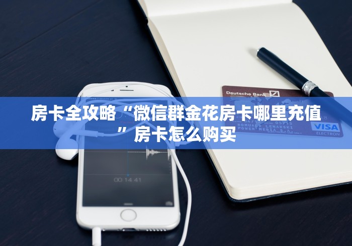 房卡全攻略“微信群金花房卡哪里充值”房卡怎么购买