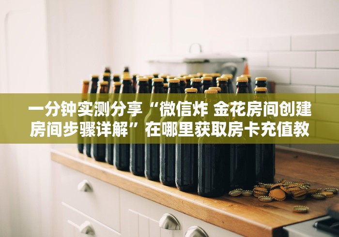 一分钟实测分享“微信炸 金花房间创建房间步骤详解”在哪里获取房卡充值教程