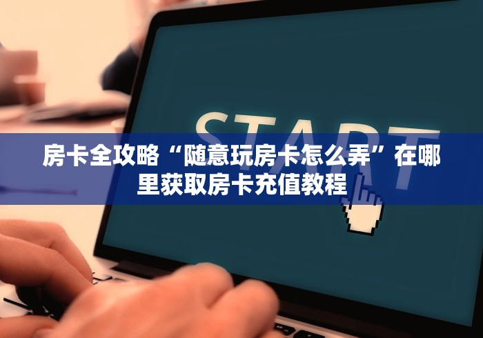 房卡全攻略“随意玩房卡怎么弄”在哪里获取房卡充值教程