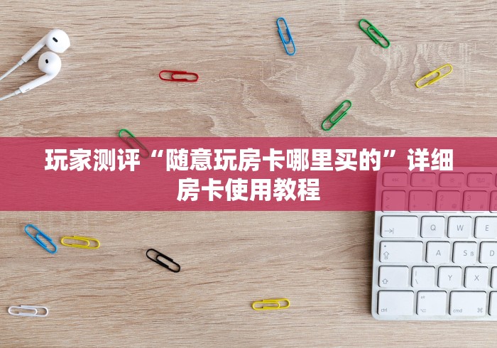 玩家测评“随意玩房卡哪里买的”详细房卡使用教程