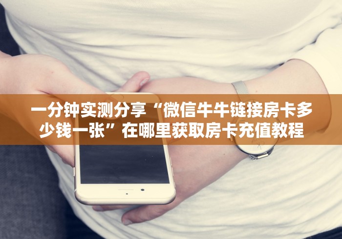 一分钟实测分享“微信牛牛链接房卡多少钱一张”在哪里获取房卡充值教程