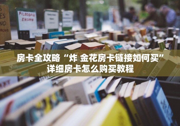 房卡全攻略“炸 金花房卡链接如何买”详细房卡怎么购买教程