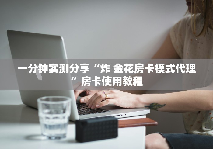 一分钟实测分享“炸 金花房卡模式代理”房卡使用教程