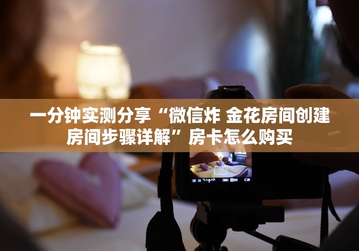 一分钟实测分享“微信炸 金花房间创建房间步骤详解”房卡怎么购买