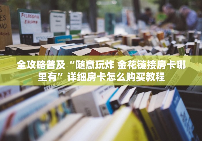 全攻略普及“随意玩炸 金花链接房卡哪里有”详细房卡怎么购买教程