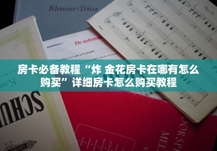 房卡必备教程“炸 金花房卡在哪有怎么购买”详细房卡怎么购买教程