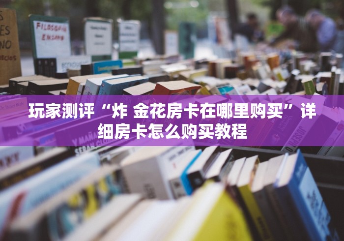 玩家测评“炸 金花房卡在哪里购买”详细房卡怎么购买教程