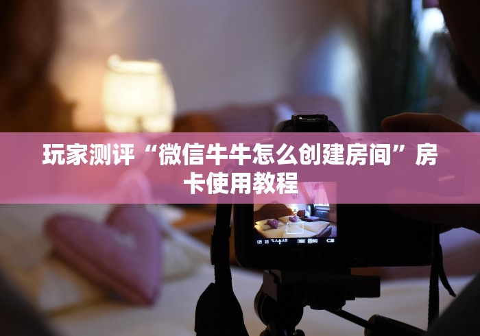 玩家测评“微信牛牛怎么创建房间”房卡使用教程